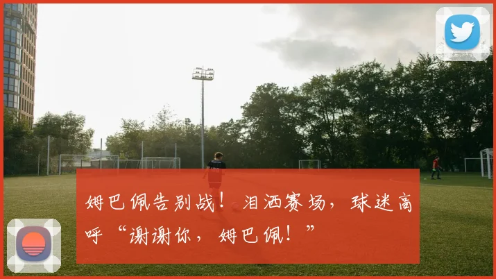 姆巴佩告别战！泪洒赛场，球迷高呼“谢谢你，姆巴佩！”
