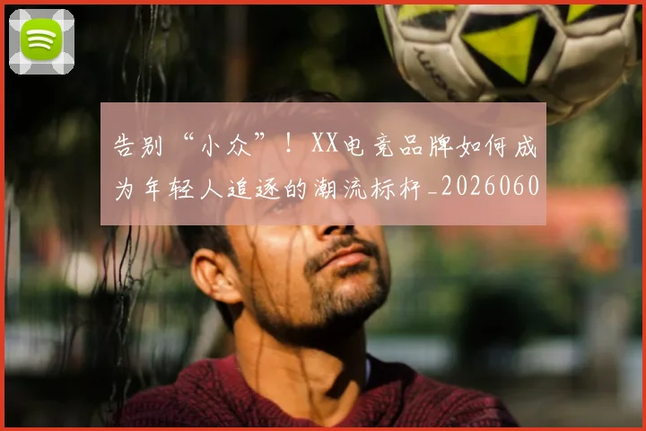 告别“小众”！XX电竞品牌如何成为年轻人追逐的潮流标杆_20260602212840
