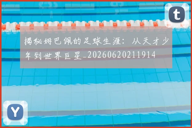 揭秘姆巴佩的足球生涯：从天才少年到世界巨星_20260620211914