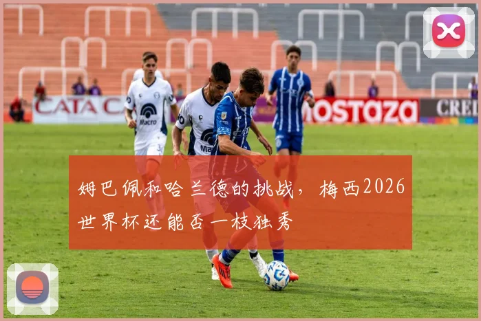 姆巴佩和哈兰德的挑战,梅西2026世界杯还能否一枝独秀
