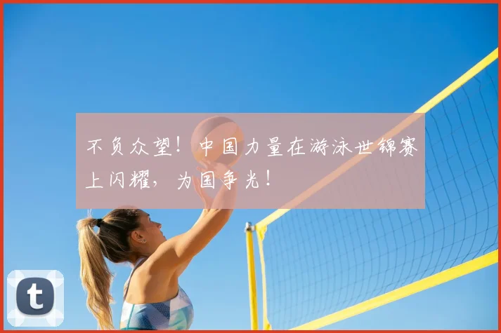 不负众望！中国力量在游泳世锦赛上闪耀，为国争光！
