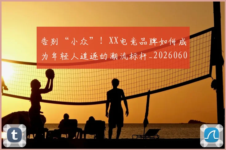 告别“小众”！XX电竞品牌如何成为年轻人追逐的潮流标杆_20260602212840