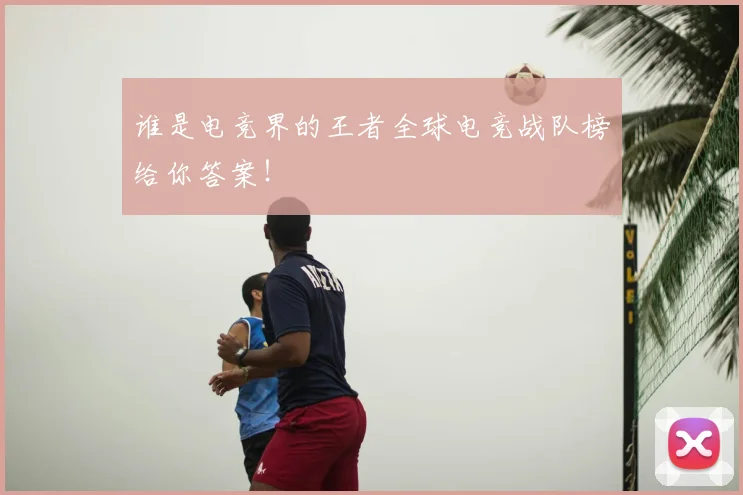 谁是电竞界的王者全球电竞战队榜给你答案！
