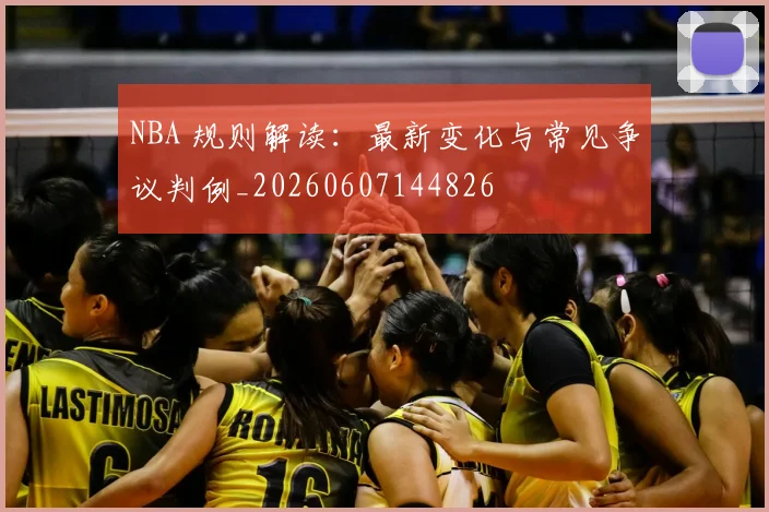 NBA 规则解读:最新变化与常见争议判例_20260607144826