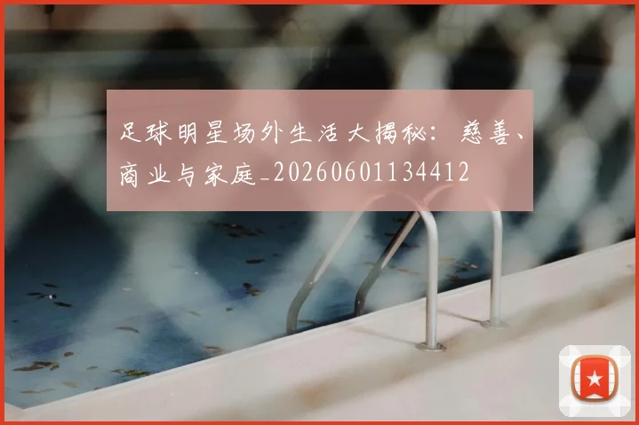 足球明星场外生活大揭秘:慈善、商业与家庭_20260601134412