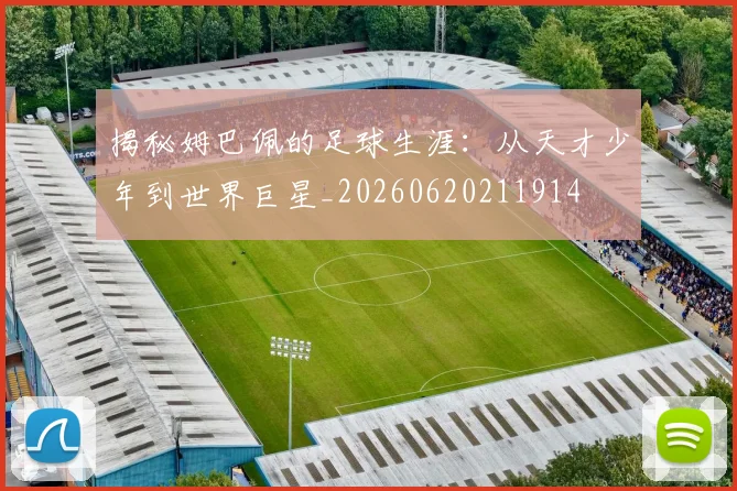 揭秘姆巴佩的足球生涯：从天才少年到世界巨星_20260620211914