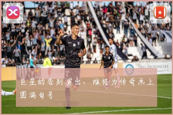 巨星的告别演出，谁将为传奇画上圆满句号
