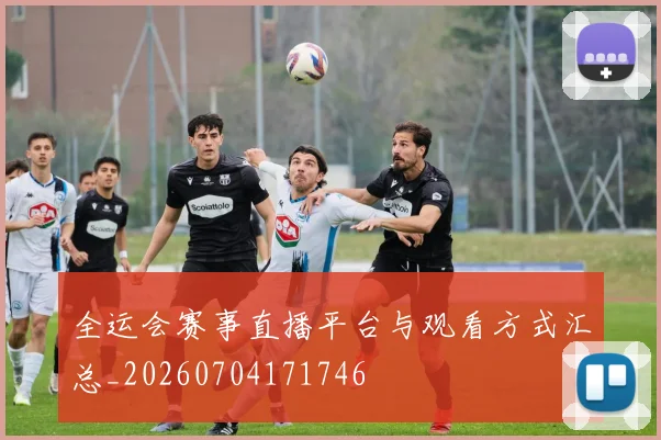 全运会赛事直播平台与观看方式汇总_20260704171746