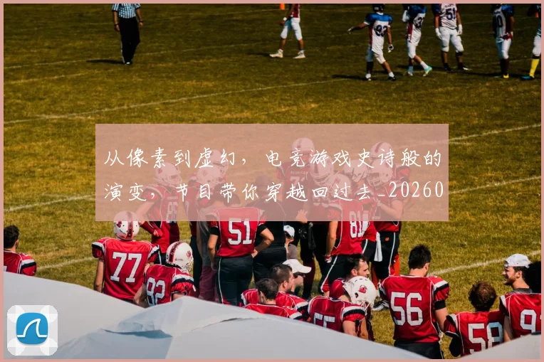 从像素到虚幻，电竞游戏史诗般的演变，节目带你穿越回过去_20260601172949
