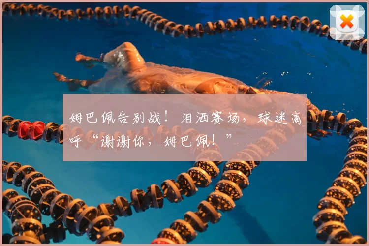 姆巴佩告别战！泪洒赛场，球迷高呼“谢谢你，姆巴佩！”