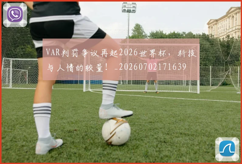 VAR判罚争议再起2026世界杯,科技与人情的较量!_20260702171639