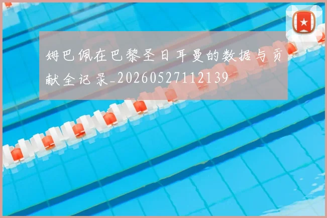 姆巴佩在巴黎圣日耳曼的数据与贡献全记录_20260527112139