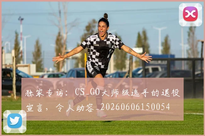 独家专访：CS_GO大师级选手的退役宣言，令人动容_20260606150054