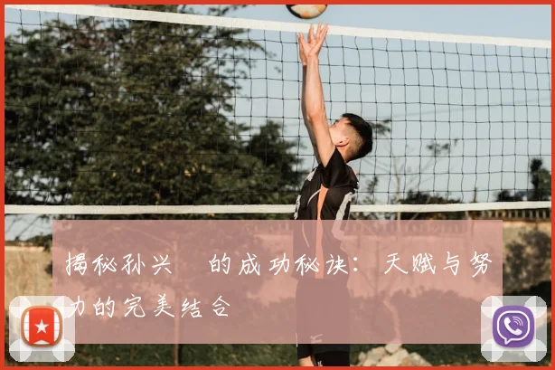 揭秘孙兴慜的成功秘诀：天赋与努力的完美结合