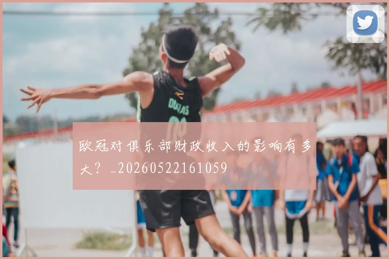 欧冠对俱乐部财政收入的影响有多大？_20260522161059