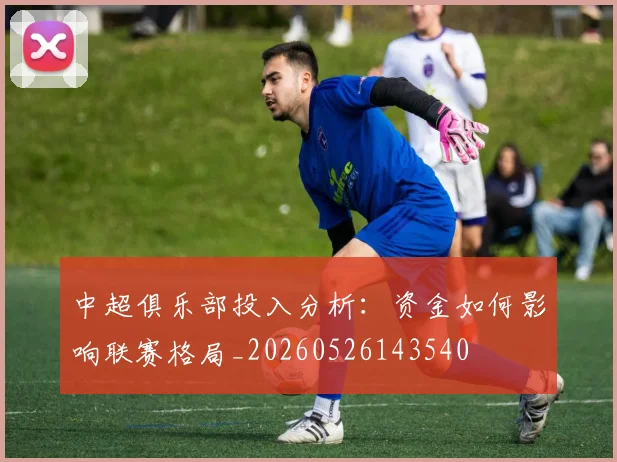 中超俱乐部投入分析：资金如何影响联赛格局_20260526143540
