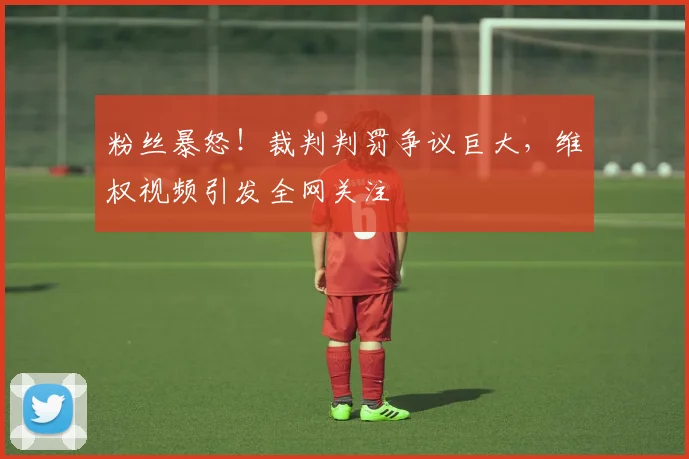 粉丝暴怒！裁判判罚争议巨大，维权视频引发全网关注