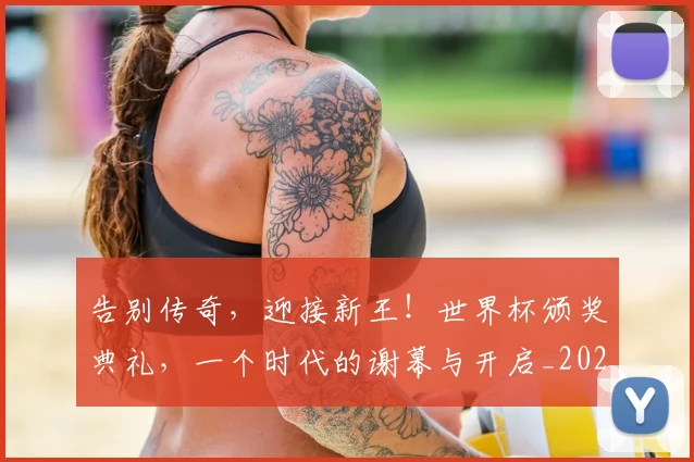 告别传奇,迎接新王!世界杯颁奖典礼,一个时代的谢幕与开启_20260602212857_20260704175459