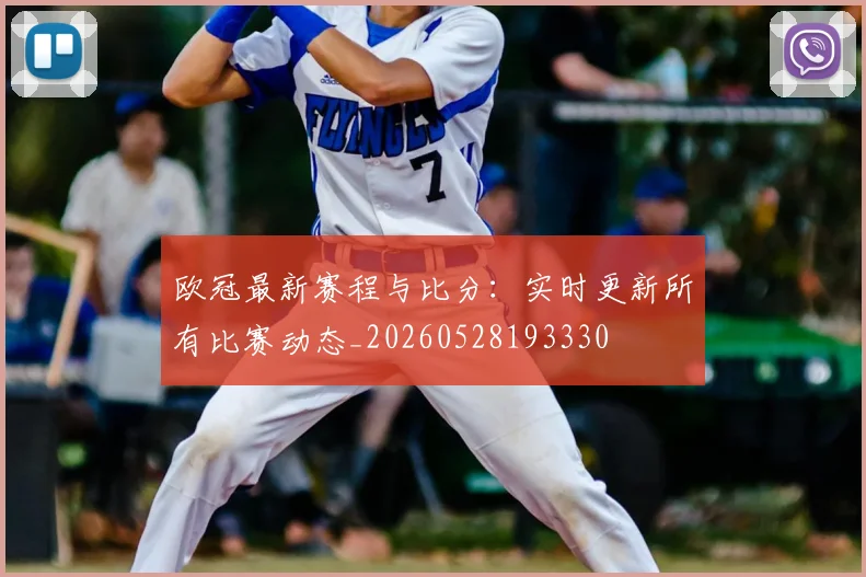 欧冠最新赛程与比分:实时更新所有比赛动态_20260528193330