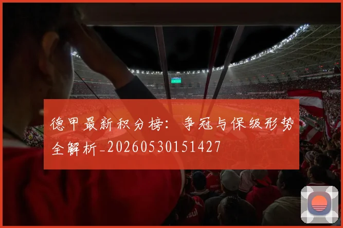 德甲最新积分榜:争冠与保级形势全解析_20260530151427