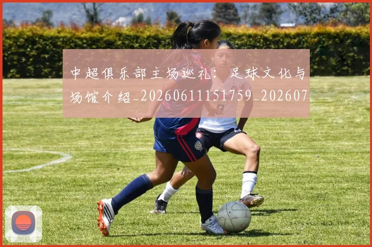 中超俱乐部主场巡礼：足球文化与场馆介绍_20260611151759_20260703210558