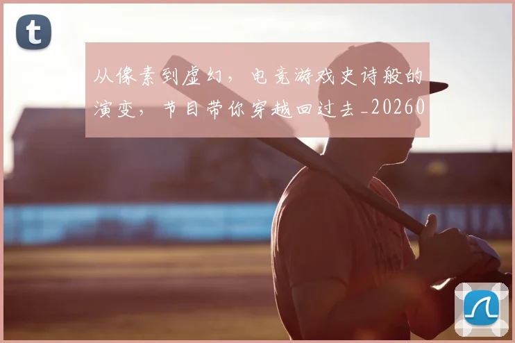 从像素到虚幻,电竞游戏史诗般的演变,节目带你穿越回过去_20260601172949