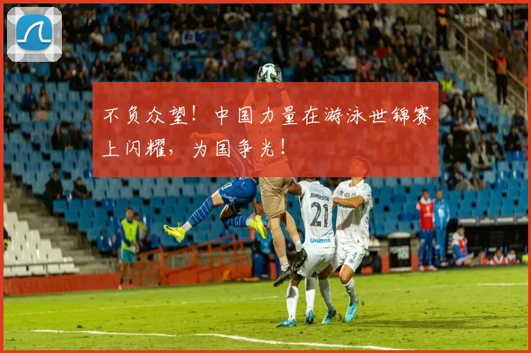 不负众望！中国力量在游泳世锦赛上闪耀，为国争光！