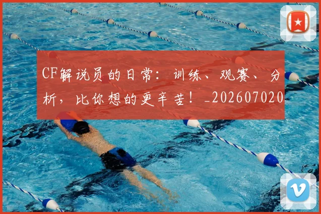 CF解说员的日常：训练、观赛、分析，比你想的更辛苦！_20260702041208