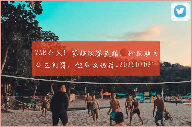 VAR介入！苏超联赛直播，科技助力公正判罚，但争议仍存_20260702171634