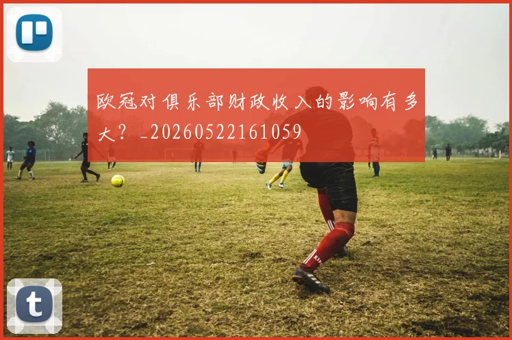 欧冠对俱乐部财政收入的影响有多大？_20260522161059