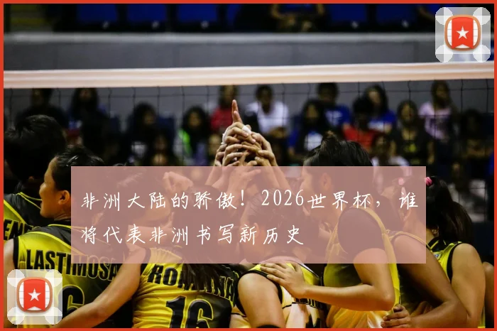 非洲大陆的骄傲！2026世界杯，谁将代表非洲书写新历史