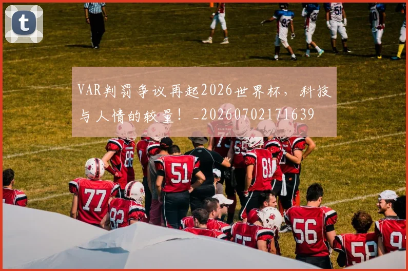 VAR判罚争议再起2026世界杯，科技与人情的较量！_20260702171639