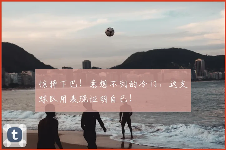 惊掉下巴！意想不到的冷门，这支球队用表现证明自己！