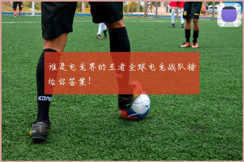 谁是电竞界的王者全球电竞战队榜给你答案！