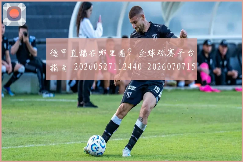 德甲直播在哪里看?全球观赛平台指南_20260527112440_20260707154106
