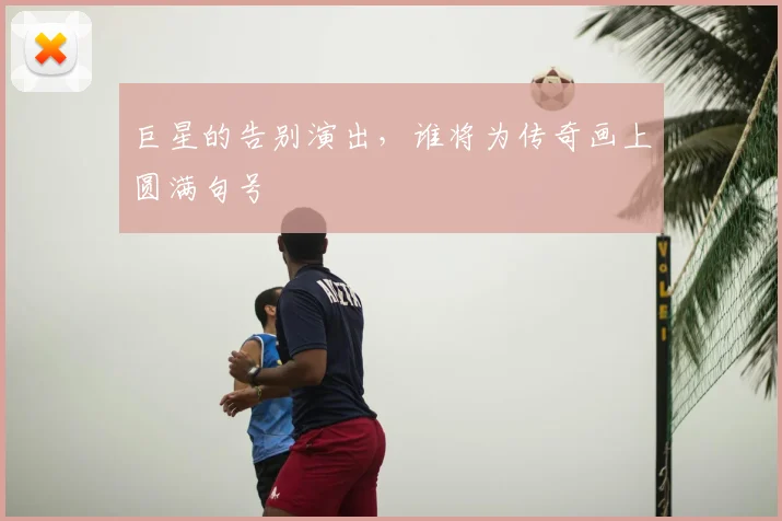 巨星的告别演出，谁将为传奇画上圆满句号