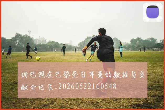 姆巴佩在巴黎圣日耳曼的数据与贡献全记录_20260522160548