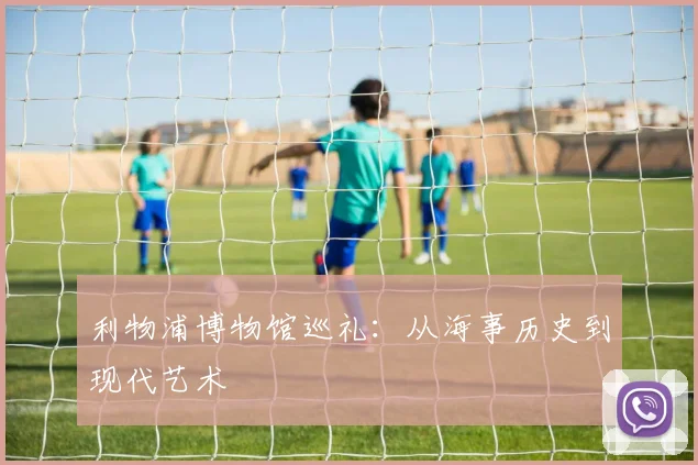 利物浦博物馆巡礼：从海事历史到现代艺术