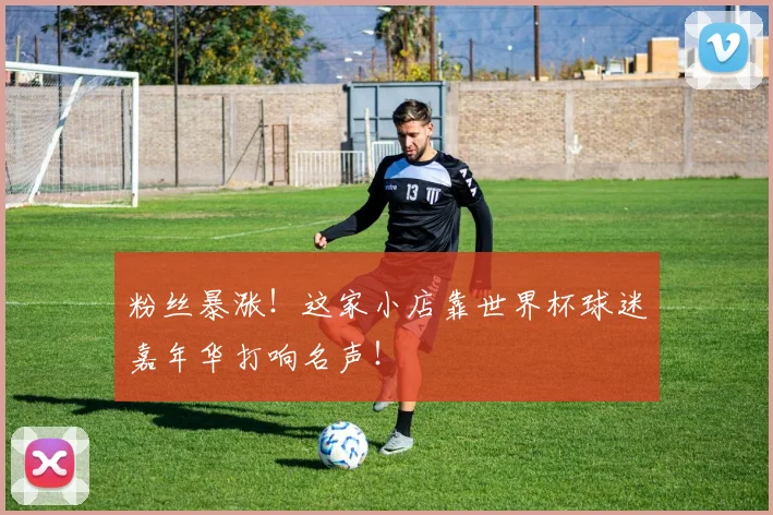 粉丝暴涨!这家小店靠世界杯球迷嘉年华打响名声!